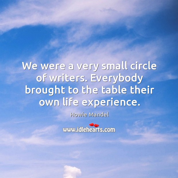 We were a very small circle of writers. Everybody brought to the table their own life experience. Howie Mandel Picture Quote