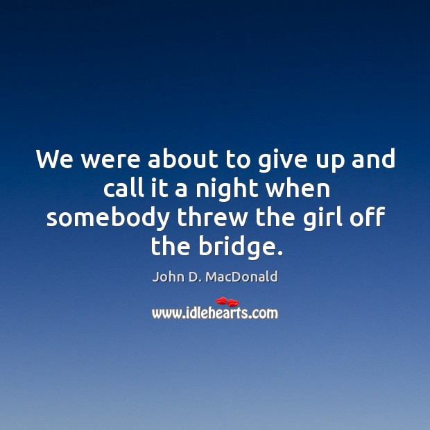 We were about to give up and call it a night when somebody threw the girl off the bridge. John D. MacDonald Picture Quote