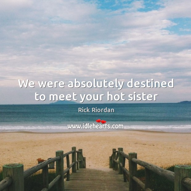 We were absolutely destined to meet your hot sister 