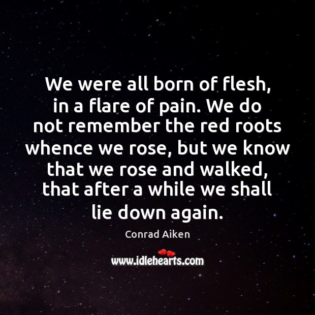 We were all born of flesh, in a flare of pain. We Conrad Aiken Picture Quote