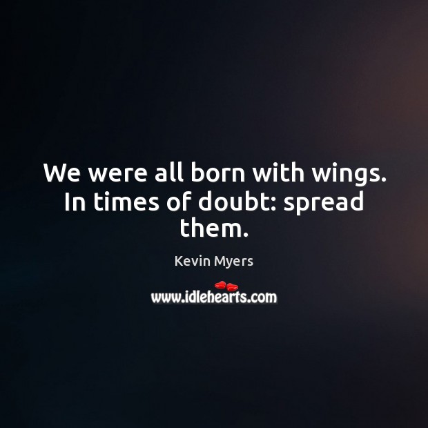 We were all born with wings. In times of doubt: spread them. Kevin Myers Picture Quote