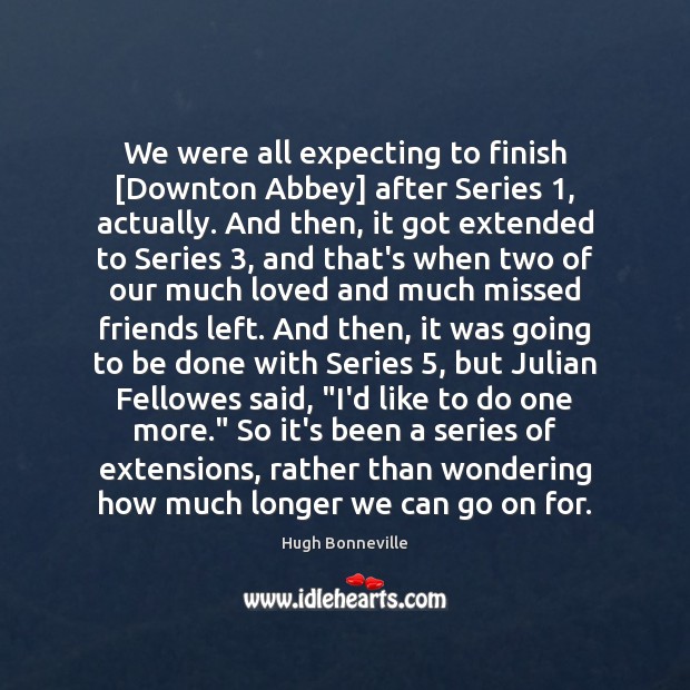 We were all expecting to finish [Downton Abbey] after Series 1, actually. And Hugh Bonneville Picture Quote