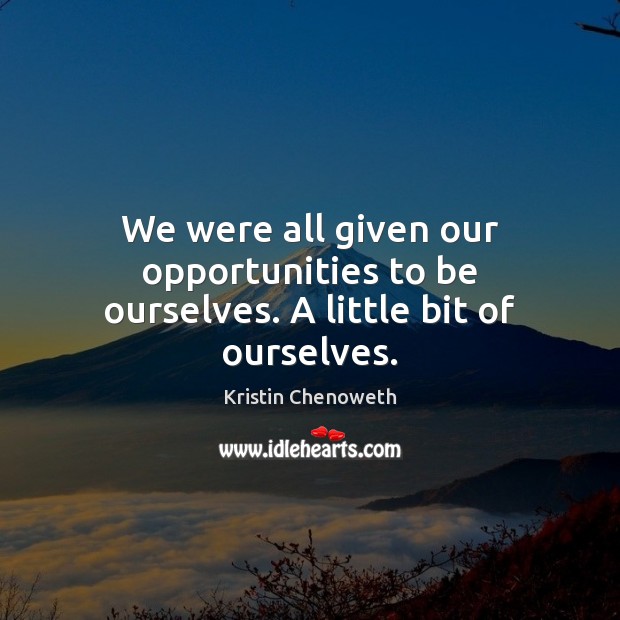We were all given our opportunities to be ourselves. A little bit of ourselves. Kristin Chenoweth Picture Quote