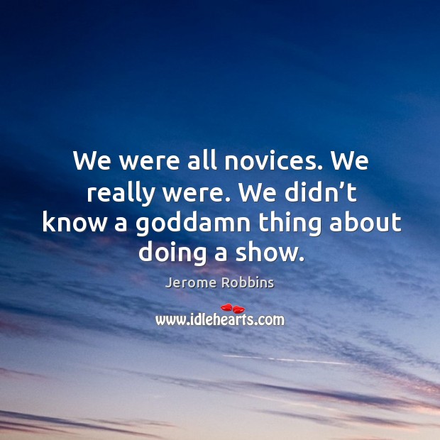 We were all novices. We really were. We didn’t know a Goddamn thing about doing a show. Jerome Robbins Picture Quote