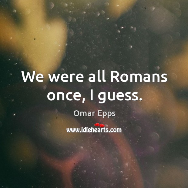 We were all romans once, I guess. Omar Epps Picture Quote