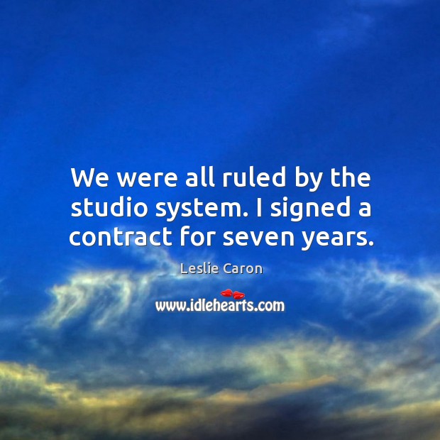 We were all ruled by the studio system. I signed a contract for seven years. Leslie Caron Picture Quote