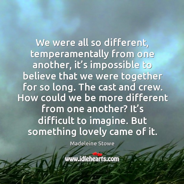 We were all so different, temperamentally from one another, it’s impossible to believe Madeleine Stowe Picture Quote