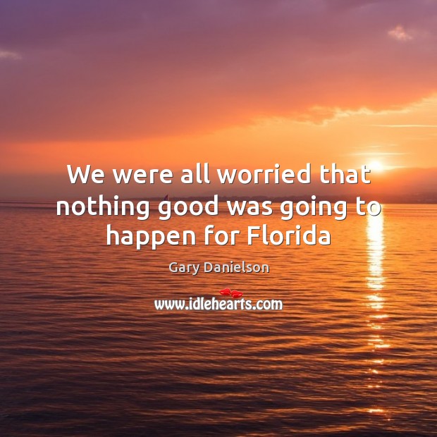 We were all worried that nothing good was going to happen for Florida Gary Danielson Picture Quote