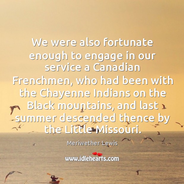 We were also fortunate enough to engage in our service a canadian frenchmen, who had been with Meriwether Lewis Picture Quote