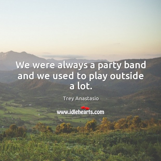We were always a party band and we used to play outside a lot. Trey Anastasio Picture Quote