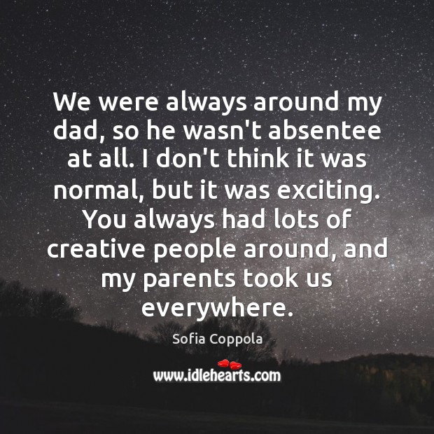 We were always around my dad, so he wasn’t absentee at all. Sofia Coppola Picture Quote
