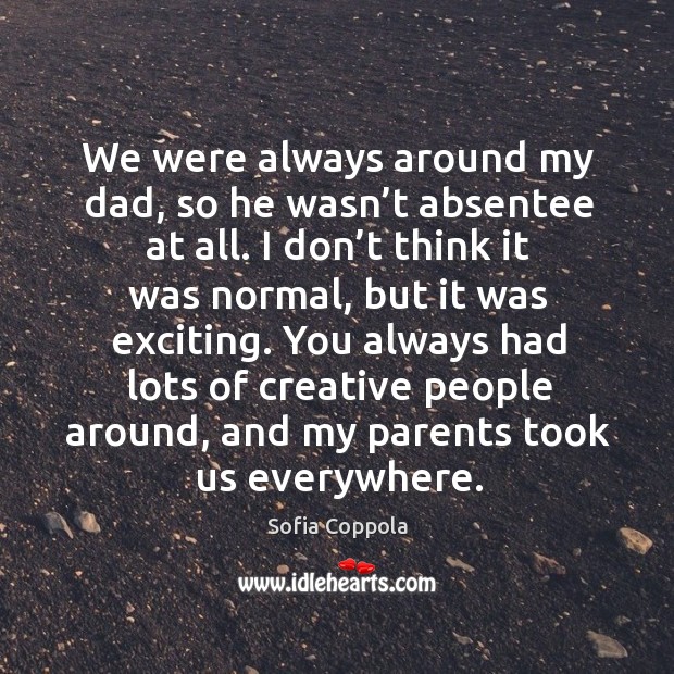 We were always around my dad, so he wasn’t absentee at all. Image