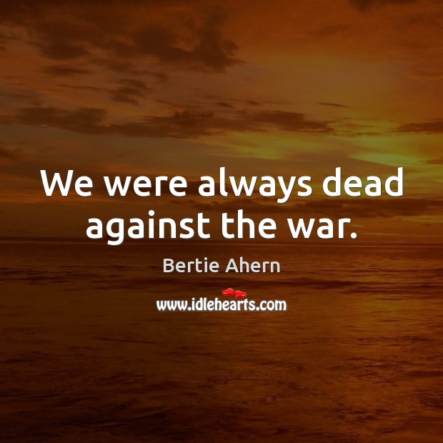 We were always dead against the war. Bertie Ahern Picture Quote