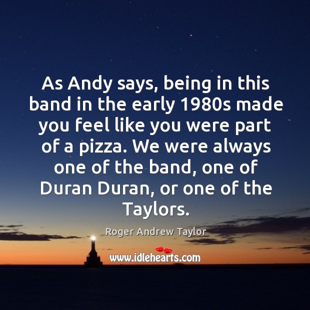 We were always one of the band, one of duran duran, or one of the taylors. Roger Andrew Taylor Picture Quote