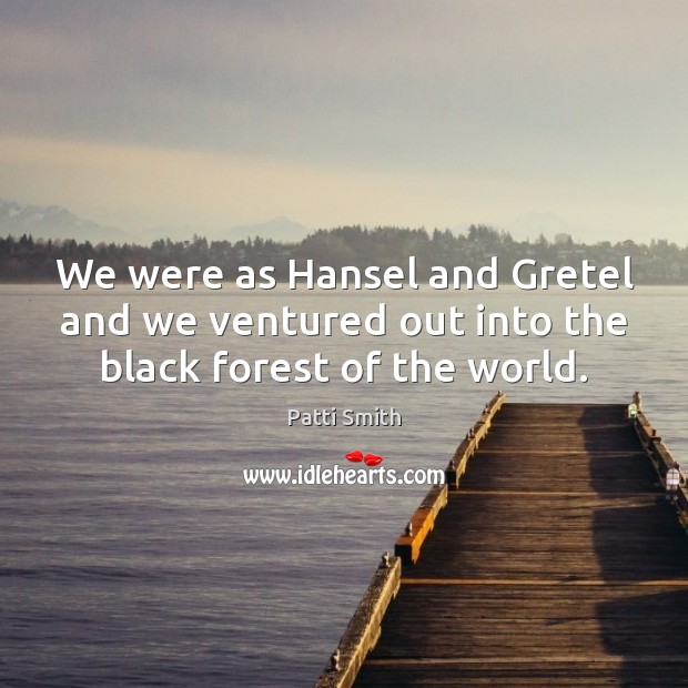 We were as Hansel and Gretel and we ventured out into the black forest of the world. Patti Smith Picture Quote