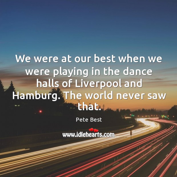 We were at our best when we were playing in the dance halls of liverpool and hamburg. Pete Best Picture Quote