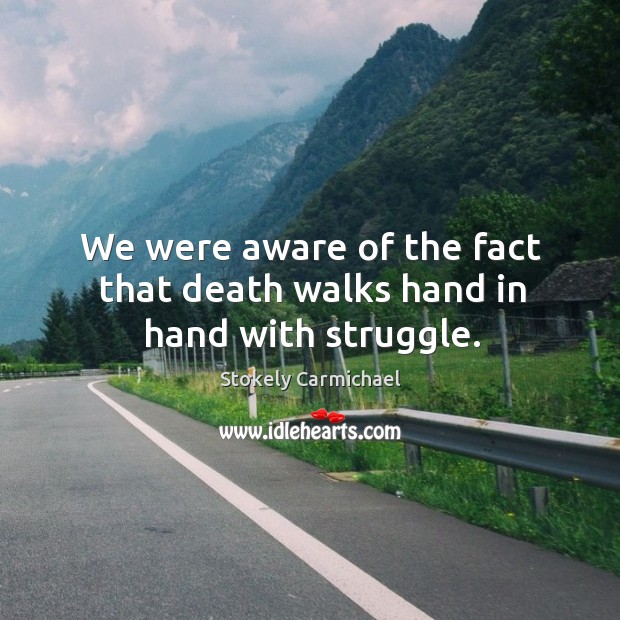 We were aware of the fact that death walks hand in hand with struggle. Stokely Carmichael Picture Quote
