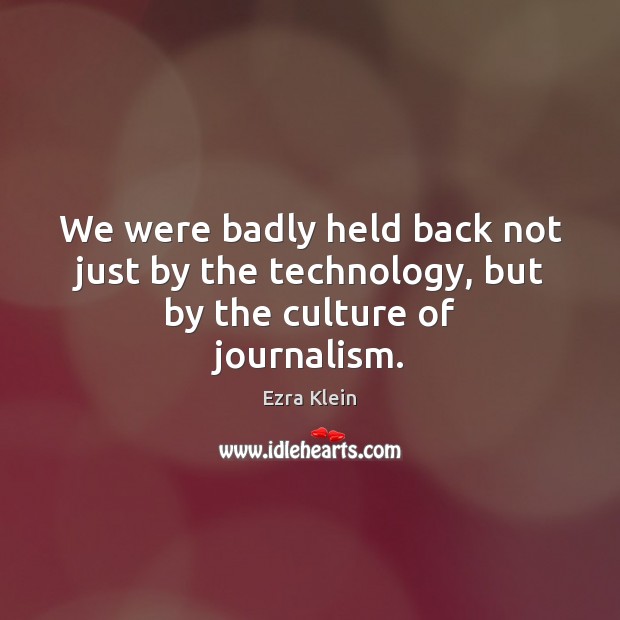 We were badly held back not just by the technology, but by the culture of journalism. Ezra Klein Picture Quote