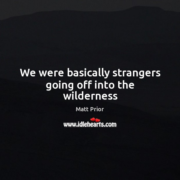 We were basically strangers going off into the wilderness Matt Prior Picture Quote