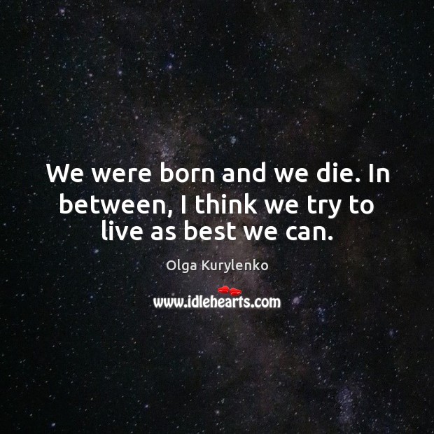 We were born and we die. In between, I think we try to live as best we can. Olga Kurylenko Picture Quote