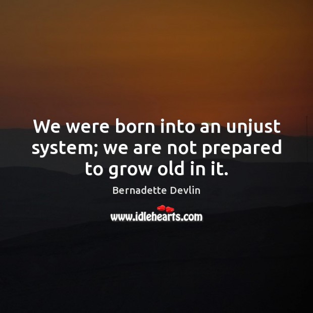 We were born into an unjust system; we are not prepared to grow old in it. Bernadette Devlin Picture Quote