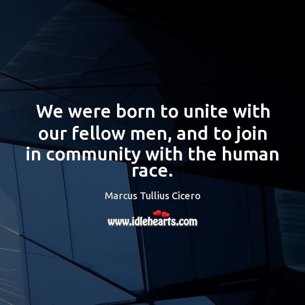 We were born to unite with our fellow men, and to join in community with the human race. Marcus Tullius Cicero Picture Quote