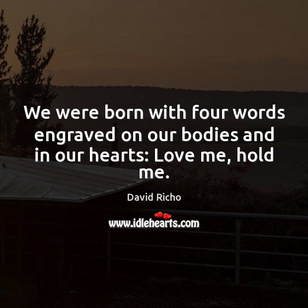 We were born with four words engraved on our bodies and in our hearts: Love me, hold me. 