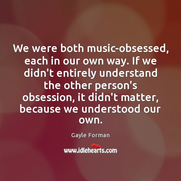 We were both music-obsessed, each in our own way. If we didn’t Gayle Forman Picture Quote