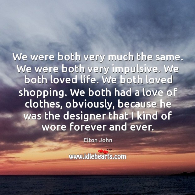 We were both very much the same. We were both very impulsive. Elton John Picture Quote