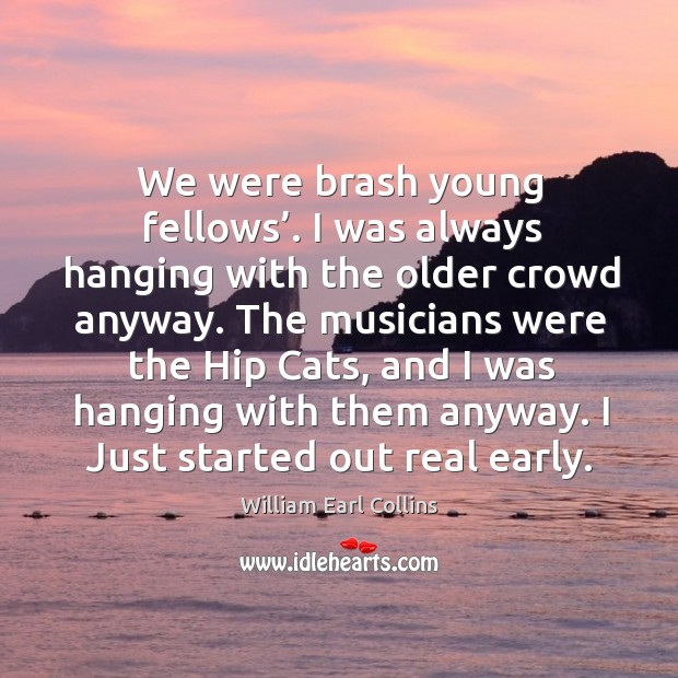 We were brash young fellows’. I was always hanging with the older crowd anyway. William Earl Collins Picture Quote
