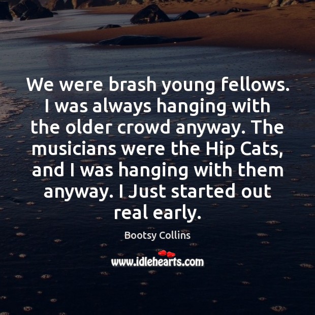 We were brash young fellows. I was always hanging with the older Bootsy Collins Picture Quote