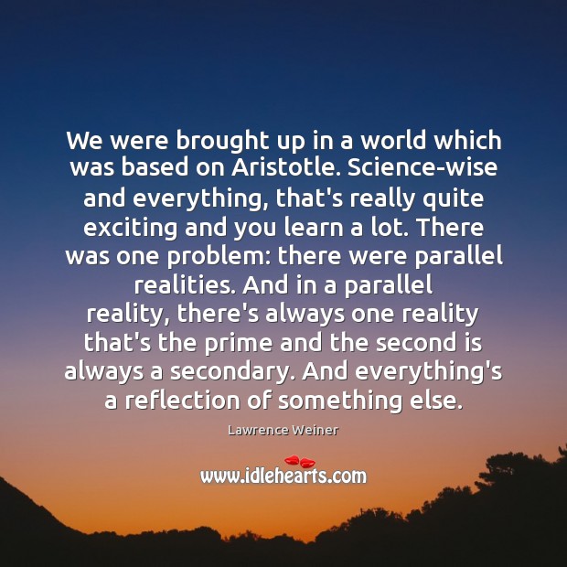 We were brought up in a world which was based on Aristotle. Lawrence Weiner Picture Quote