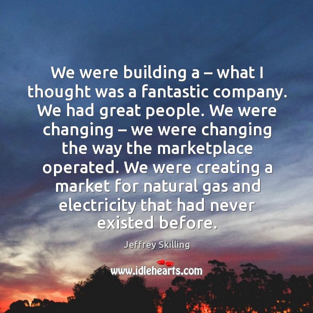 We were building a – what I thought was a fantastic company. We had great people. Image