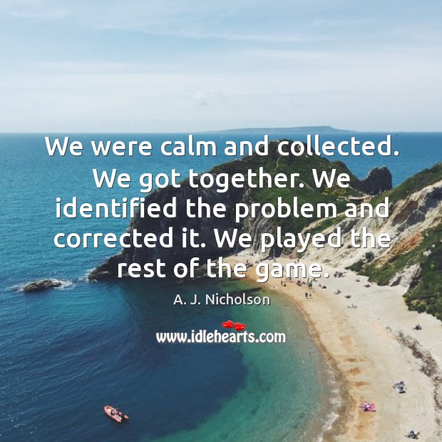 We were calm and collected. We got together. A. J. Nicholson Picture Quote