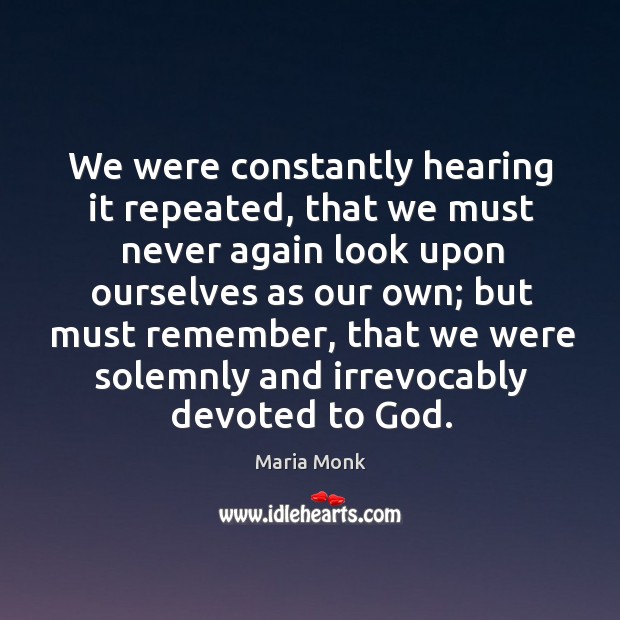 We were constantly hearing it repeated, that we must never again look upon ourselves as our own.. Maria Monk Picture Quote