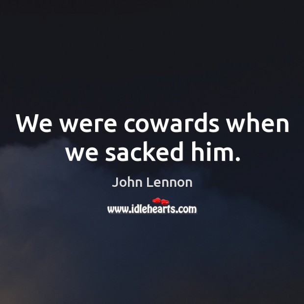 We were cowards when we sacked him. John Lennon Picture Quote