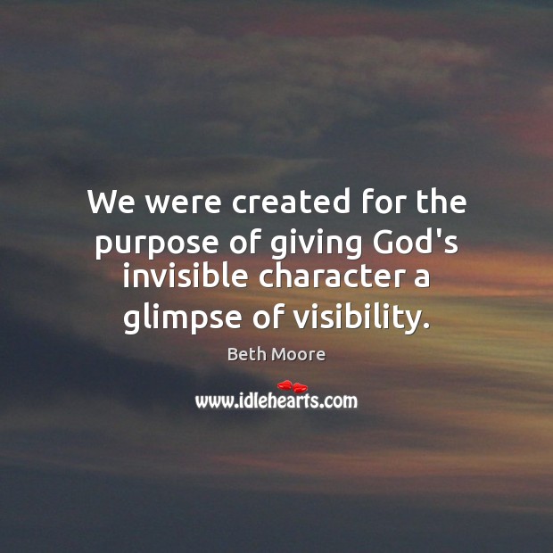 We were created for the purpose of giving God’s invisible character a Beth Moore Picture Quote