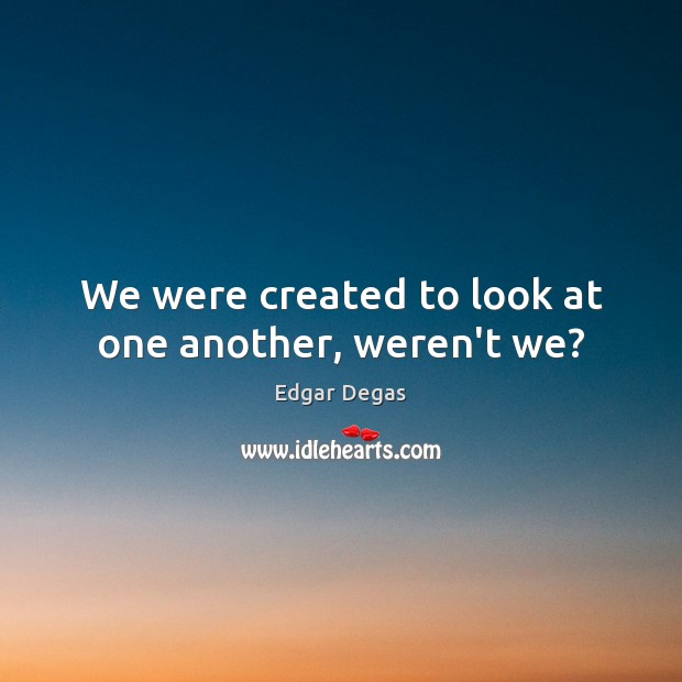 We were created to look at one another, weren’t we? Edgar Degas Picture Quote