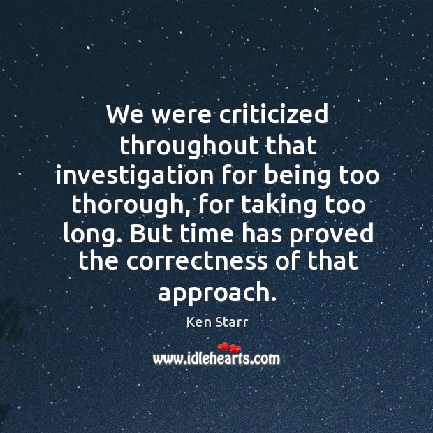 We were criticized throughout that investigation for being too thorough, for taking too long. Ken Starr Picture Quote