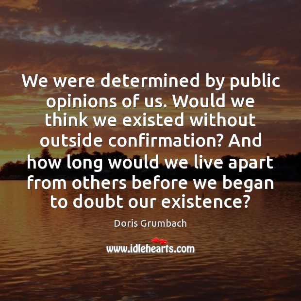 We were determined by public opinions of us. Would we think we Doris Grumbach Picture Quote