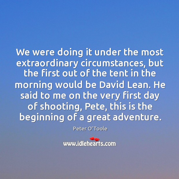 We were doing it under the most extraordinary circumstances, but the first out of the tent Peter O’Toole Picture Quote