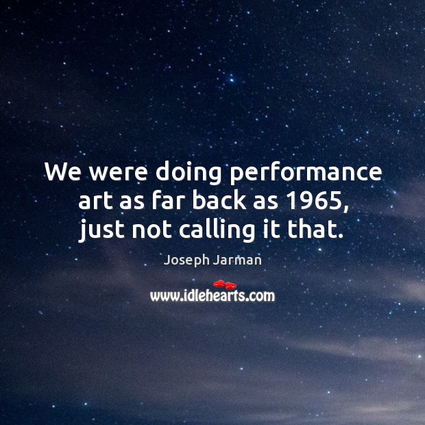 We were doing performance art as far back as 1965, just not calling it that. Joseph Jarman Picture Quote
