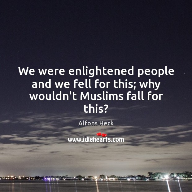 We were enlightened people and we fell for this; why wouldn’t Muslims fall for this? Image
