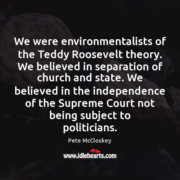 We were environmentalists of the Teddy Roosevelt theory. We believed in separation Pete McCloskey Picture Quote