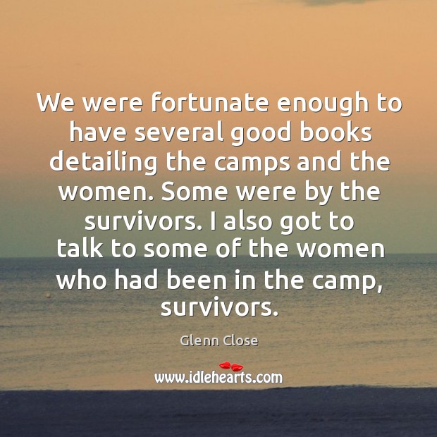 We were fortunate enough to have several good books detailing the camps and the women. Glenn Close Picture Quote