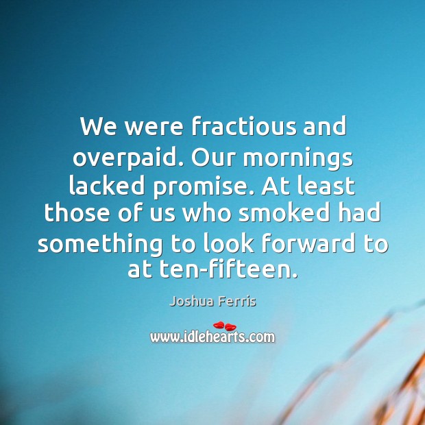 We were fractious and overpaid. Our mornings lacked promise. At least those Joshua Ferris Picture Quote