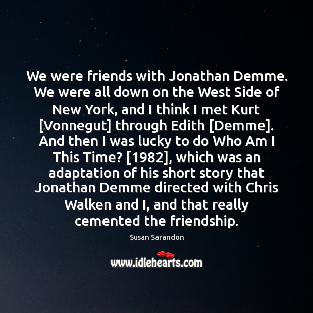 We were friends with Jonathan Demme. We were all down on the Susan Sarandon Picture Quote