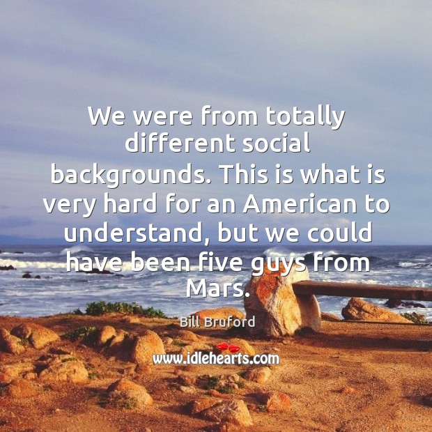 We were from totally different social backgrounds. This is what is very hard for an american to understand Bill Bruford Picture Quote