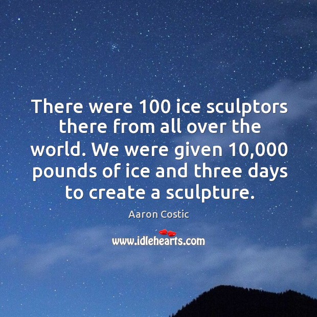 We were given 10,000 pounds of ice and three days to create a sculpture. Aaron Costic Picture Quote