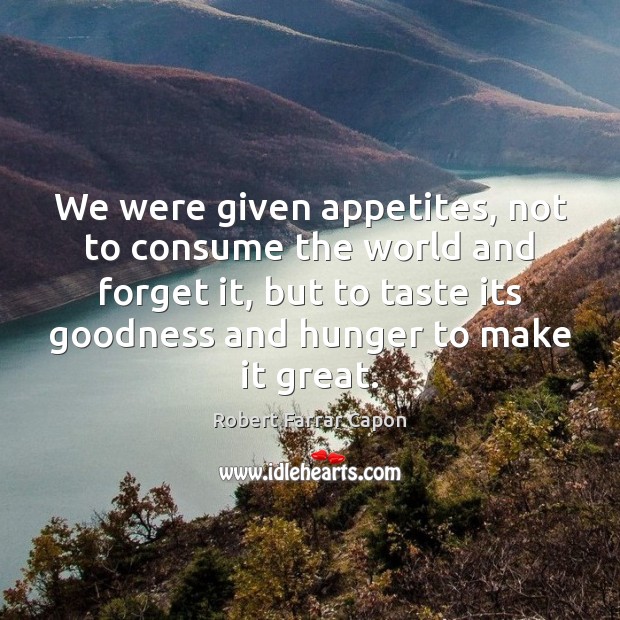We were given appetites, not to consume the world and forget it, Robert Farrar Capon Picture Quote